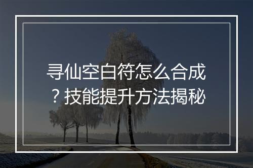 寻仙空白符怎么合成?技能提升方法揭秘