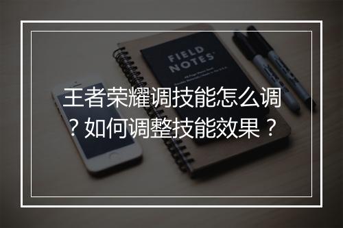 王者荣耀调技能怎么调？如何调整技能效果？