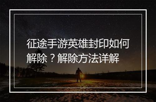 征途手游英雄封印如何解除?解除方法详解