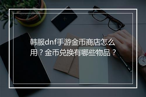韩服dnf手游金币商店怎么用?金币兑换有哪些物品?