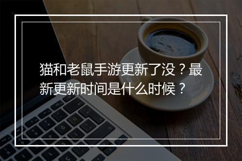 猫和老鼠手游更新了没?最新更新时间是什么时候?