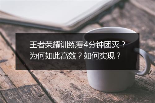 王者荣耀训练赛4分钟团灭?为何如此高效?如何实现?