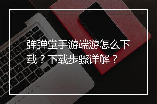 弹弹堂手游端游怎么下载？下载步骤详解？