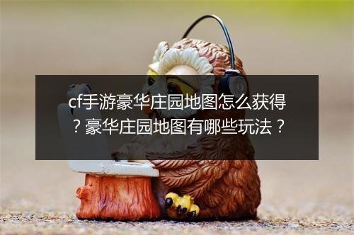 cf手游豪华庄园地图怎么获得?豪华庄园地图有哪些玩法?