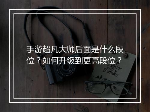 手游超凡大师后面是什么段位?如何升级到更高段位?