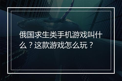 俄国求生类手机游戏叫什么？这款游戏怎么玩？