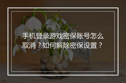 手机登录游戏密保账号怎么取消？如何解除密保设置？