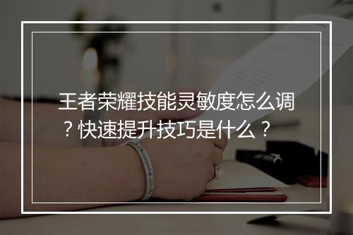 王者荣耀技能灵敏度怎么调？快速提升技巧是什么？