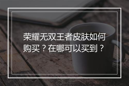 荣耀无双王者皮肤如何购买?在哪可以买到?