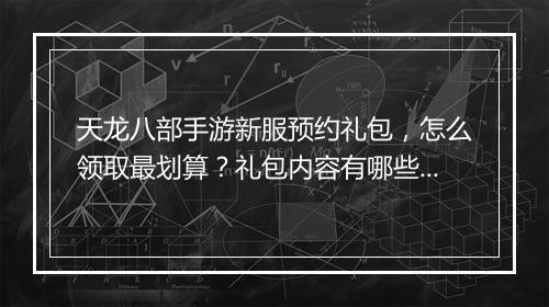 天龙八部手游新服预约礼包,怎么领取最划算?礼包内容有哪些?