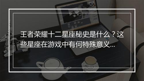 王者荣耀十二星座秘史是什么？这些星座在游戏中有何特殊意义？