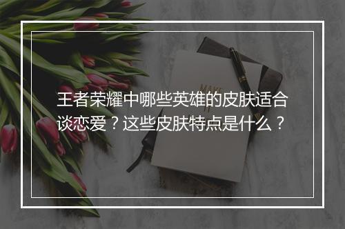 王者荣耀中哪些英雄的皮肤适合谈恋爱?这些皮肤特点是什么?