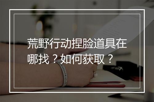 荒野行动捏脸道具在哪找?如何获取?