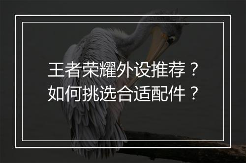 王者荣耀外设推荐?如何挑选合适配件?