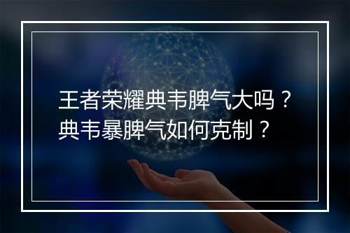 王者荣耀典韦脾气大吗？典韦暴脾气如何克制？