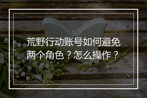 荒野行动账号如何避免两个角色？怎么操作？