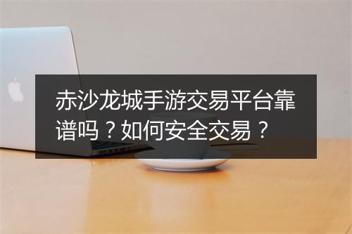 赤沙龙城手游交易平台靠谱吗?如何安全交易?