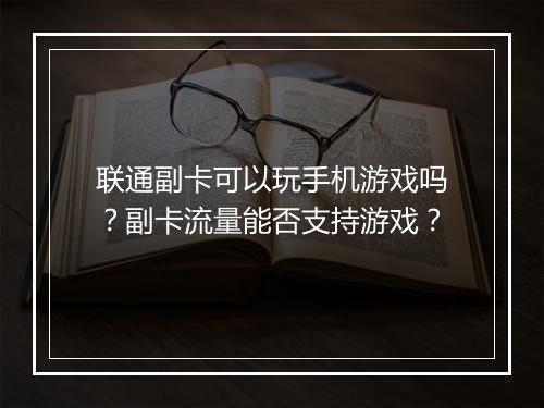 联通副卡可以玩手机游戏吗？副卡流量能否支持游戏？