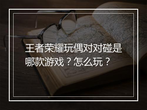 王者荣耀玩偶对对碰是哪款游戏?怎么玩?