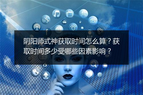 阴阳师式神获取时间怎么算?获取时间多少受哪些因素影响?