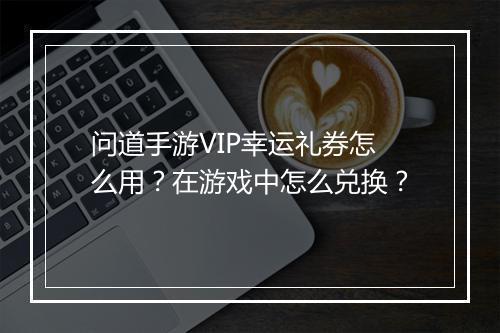 问道手游VIP幸运礼券怎么用?在游戏中怎么兑换?
