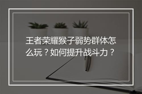 王者荣耀猴子弱势群体怎么玩？如何提升战斗力？