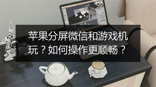 苹果分屏微信和游戏机玩?如何操作更顺畅?