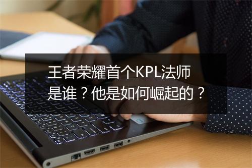 王者荣耀首个KPL法师是谁?他是如何崛起的?