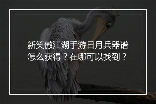新笑傲江湖手游日月兵器谱怎么获得?在哪可以找到?