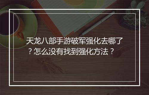 天龙八部手游破军强化去哪了？怎么没有找到强化方法？