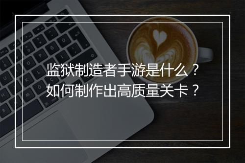 监狱制造者手游是什么?如何制作出高质量关卡?
