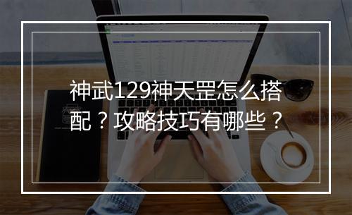 神武129神天罡怎么搭配?攻略技巧有哪些?