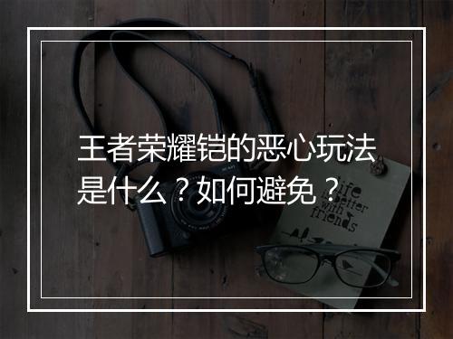王者荣耀铠的恶心玩法是什么？如何避免？