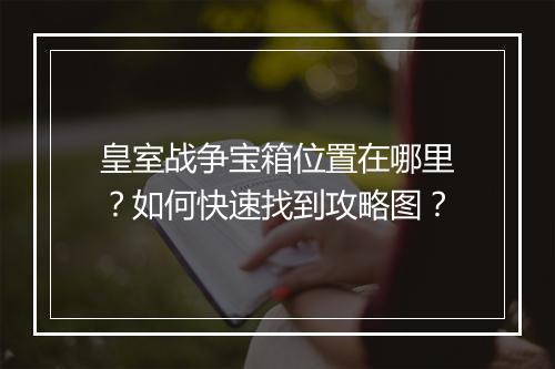 皇室战争宝箱位置在哪里?如何快速找到攻略图?
