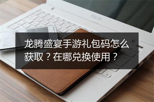 龙腾盛宴手游礼包码怎么获取?在哪兑换使用?