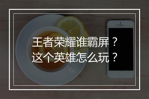 王者荣耀谁霸屏？这个英雄怎么玩？