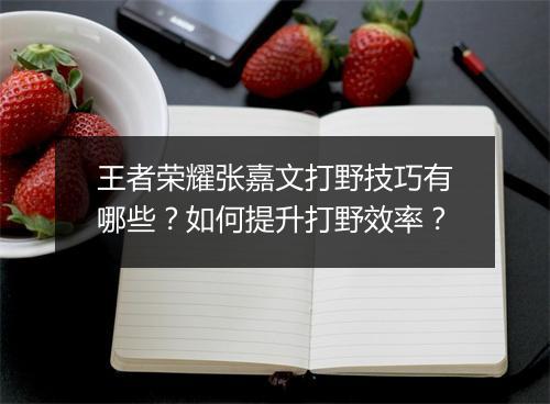 王者荣耀张嘉文打野技巧有哪些？如何提升打野效率？