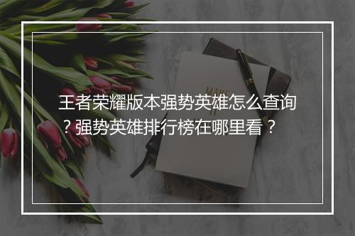 王者荣耀版本强势英雄怎么查询?强势英雄排行榜在哪里看?