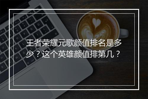 王者荣耀元歌颜值排名是多少?这个英雄颜值排第几?