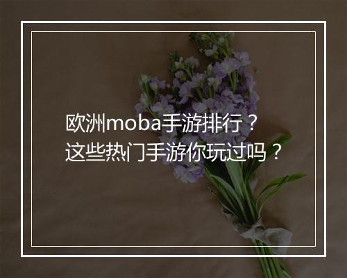 欧洲moba手游排行?这些热门手游你玩过吗?