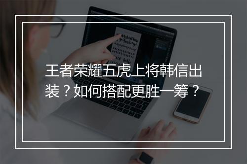 王者荣耀五虎上将韩信出装?如何搭配更胜一筹?