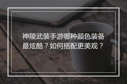 神陵武装手游哪种颜色装备最炫酷？如何搭配更美观？