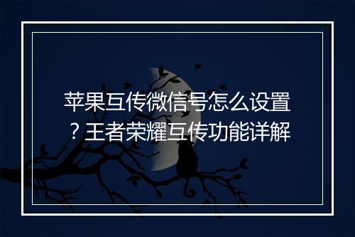 苹果互传微信号怎么设置？王者荣耀互传功能详解
