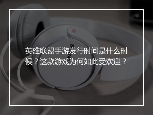 英雄联盟手游发行时间是什么时候?这款游戏为何如此受欢迎?