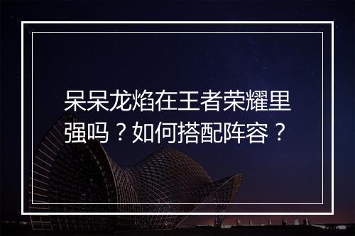 呆呆龙焰在王者荣耀里强吗?如何搭配阵容?
