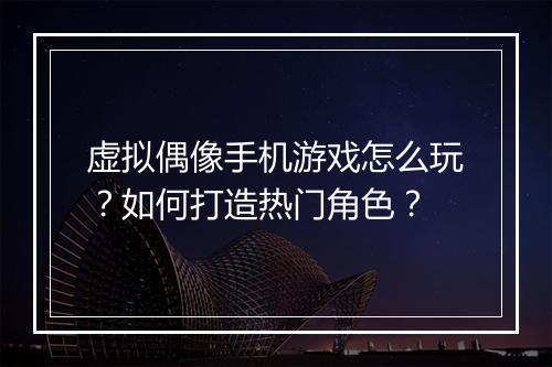 虚拟偶像手机游戏怎么玩?如何打造热门角色?