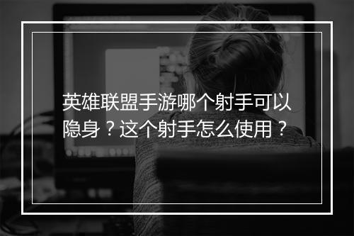 英雄联盟手游哪个射手可以隐身?这个射手怎么使用?