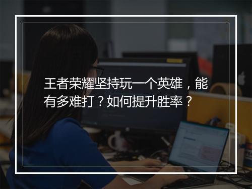 王者荣耀坚持玩一个英雄,能有多难打?如何提升胜率?