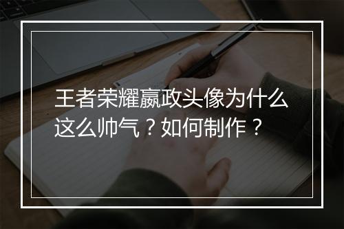 王者荣耀嬴政头像为什么这么帅气？如何制作？