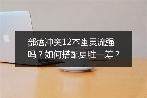 部落冲突12本幽灵流强吗？如何搭配更胜一筹？